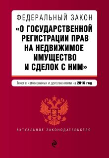 Федеральный закон "О государственной регистрации прав на недвижимое имущество и сделок с ним". Текст с изм. и доп. на 2016 год