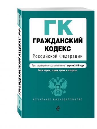 Гражданский кодекс Российской Федерации. Части первая, вторая, третья и четвертая : текст с изм. и доп. на 1 апреля 2016 г. Гражданский кодекс Российской Федерации. Части первая, вторая, третья и четвертая : текст с изм. и доп. на 1 апреля 2016 г.