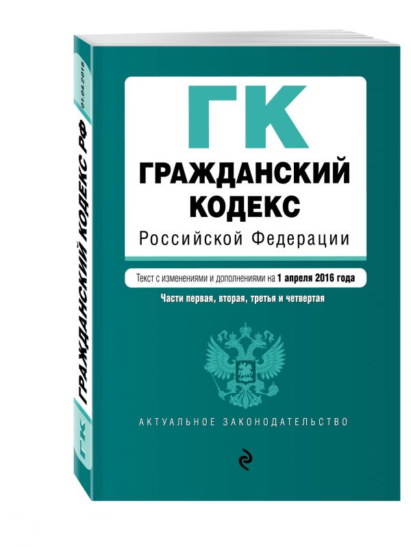 Гражданский кодекс Российской Федерации. Части первая, вторая, третья и четвертая : текст с изм. и доп. на 1 апреля 2016 г. Гражданский кодекс Российской Федерации. Части первая, вторая, третья и четвертая : текст с изм. и доп. на 1 апреля 2016 г.