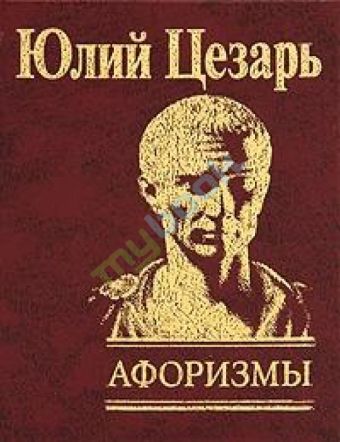 Афоризмы Записки о галльской войне Афоризмы Записки о галльской войне Гай Юлий Цезарь