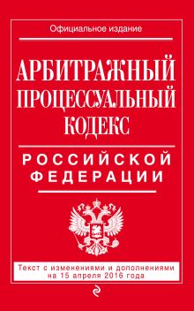 Арбитражный процессуальный кодекс Российской Федерации : текст с изм. и доп. на 15 апреля 2016 г.