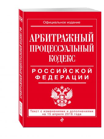 Арбитражный процессуальный кодекс Российской Федерации : текст с изм. и доп. на 15 апреля 2016 г. Арбитражный процессуальный кодекс Российской Федерации : текст с изм. и доп. на 15 апреля 2016 г.