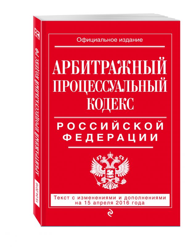 Арбитражный процессуальный кодекс Российской Федерации : текст с изм. и доп. на 15 апреля 2016 г. Арбитражный процессуальный кодекс Российской Федерации : текст с изм. и доп. на 15 апреля 2016 г.
