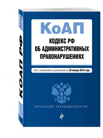 Кодекс Российской Федерации об административных правонарушениях : текст с изм. и доп. на 20 января 2016 г. Кодекс Российской Федерации об административных правонарушениях : текст с изм. и доп. на 20 января 2016 г.
