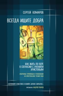 Обложка Всегда ищите добра. Как жить по вере в согласии с учением Христовым Сергей Комаров