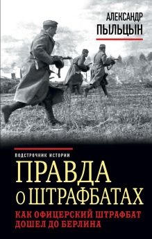 Обложка Правда о штрафбатах. Как офицерский штрафбат дошел до Берлина Александр Пыльцын