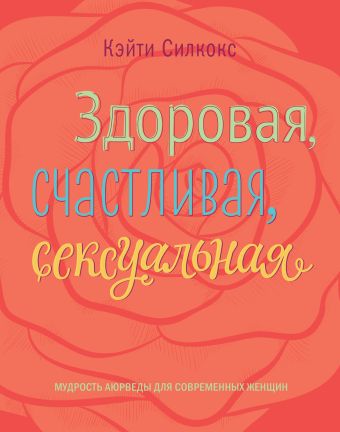 Здоровая, счастливая, сексуальная. Мудрость аюрведы для современных женщин Здоровая, счастливая, сексуальная. Мудрость аюрведы для современных женщин Силкокс К.