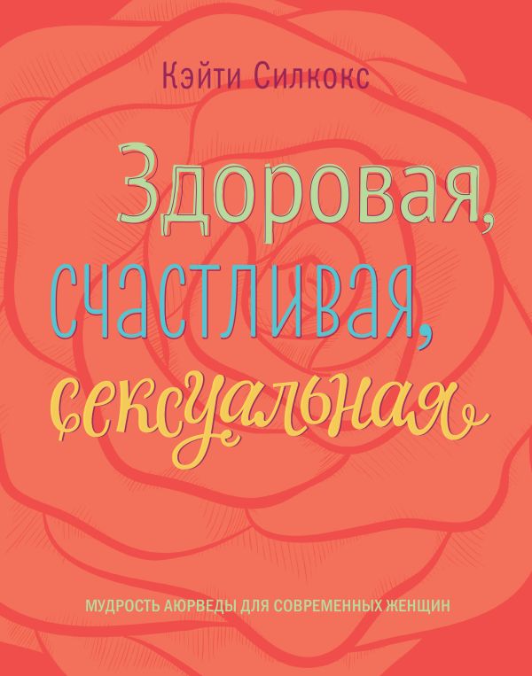 Здоровая, счастливая, сексуальная. Мудрость аюрведы для современных женщин Здоровая, счастливая, сексуальная. Мудрость аюрведы для современных женщин Силкокс К.