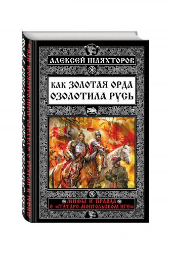 Как Золотая Орда озолотила Русь. Мифы и правда о «татаро-монгольском иге» Как Золотая Орда озолотила Русь. Мифы и правда о «татаро-монгольском иге» Шляхторов А.Г.