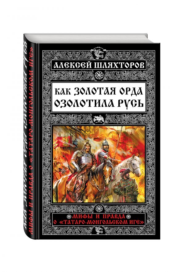 Как Золотая Орда озолотила Русь. Мифы и правда о «татаро-монгольском иге» Как Золотая Орда озолотила Русь. Мифы и правда о «татаро-монгольском иге» Шляхторов А.Г.
