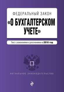 Федеральный закон "О бухгалтерском учете": текст с изм. и доп. на 2016 год