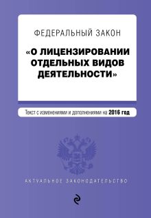 Федеральный закон "О лицензировании отдельных видов деятельности". Текст с изменениями и дополнениями на 2016 г.