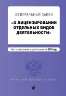 Федеральный закон "О лицензировании отдельных видов деятельности". Текст с изменениями и дополнениями на 2016 г. Федеральный закон "О лицензировании отдельных видов деятельности". Текст с изменениями и дополнениями на 2016 г.