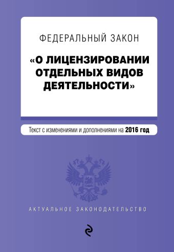 Федеральный закон "О лицензировании отдельных видов деятельности". Текст с изменениями и дополнениями на 2016 г. Федеральный закон "О лицензировании отдельных видов деятельности". Текст с изменениями и дополнениями на 2016 г.