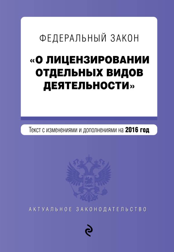 Федеральный закон "О лицензировании отдельных видов деятельности". Текст с изменениями и дополнениями на 2016 г. Федеральный закон "О лицензировании отдельных видов деятельности". Текст с изменениями и дополнениями на 2016 г.