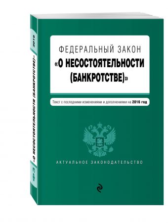 Федеральный закон "О несостоятельности (банкротстве)" : текст с посл. изм. и доп. на 2016 г. Федеральный закон "О несостоятельности (банкротстве)" : текст с посл. изм. и доп. на 2016 г.