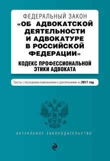 Федеральный закон "Об адвокатской деятельности и адвокатуре в Российской Федерации". "Кодекс профессиональной этики адвоката". Тексты с посл. изм. и доп. на 2017 год