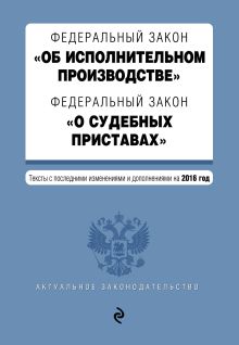 Федеральный закон "Об исполнительном производстве". Федеральный закон "О судебных приставах". Тексты с посл. изм. и доп. на 2016 год