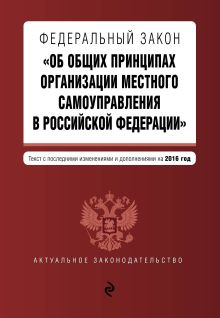 Федеральный закон "Об общих принципах организации местного самоуправления в Российской Федерации". Текст с посл. изм. и доп. на 2016 год