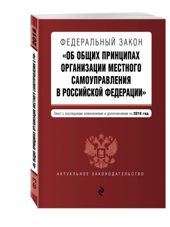 Федеральный закон "Об общих принципах организации местного самоуправления в Российской Федерации". Текст с посл. изм. и доп. на 2016 год Федеральный закон "Об общих принципах организации местного самоуправления в Российской Федерации". Текст с посл. изм. и доп. на 2016 год