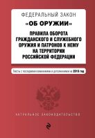 Федеральный закон "Об оружии". Правила оборота гражданского и служебного оружия и патронов к нему на территории РФ. Тексты с посл. изм. и доп. на 2016 год Федеральный закон "Об оружии". Правила оборота гражданского и служебного оружия и патронов к нему на территории РФ. Тексты с посл. изм. и доп. на 2016 год