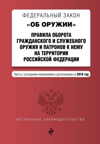 Федеральный закон "Об оружии". Правила оборота гражданского и служебного оружия и патронов к нему на территории РФ. Тексты с посл. изм. и доп. на 2016 год Федеральный закон "Об оружии". Правила оборота гражданского и служебного оружия и патронов к нему на территории РФ. Тексты с посл. изм. и доп. на 2016 год