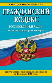 Обложка Гражданский кодекс Российской Федерации. Части первая, вторая, третья и четвертая : текст с изм. и доп. на 20 января 2016 г. 