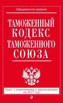 Обложка Таможенный кодекс Таможенного союза: текст с изм. и доп. на 2017 г. 