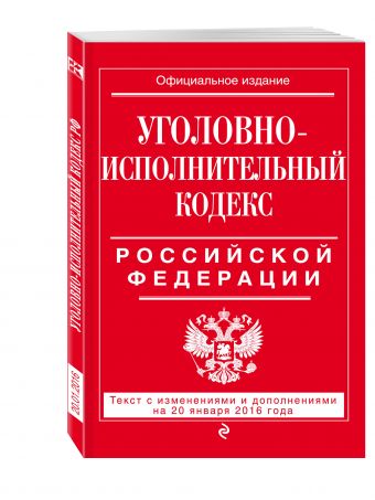 Уголовно-исполнительный кодекс Российской Федерации : текст с изм. и доп. на 20 января 2016 г. Уголовно-исполнительный кодекс Российской Федерации : текст с изм. и доп. на 20 января 2016 г.