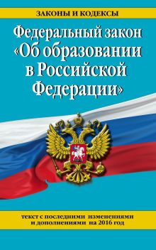 Федеральный закон "Об образовании в Российской Федерации". Текст с последними изменениями и дополнениями на 2016 г.