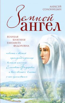 Земной ангел. Великая княгиня Елизавета Федоровна