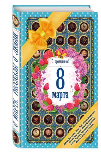 С праздником! 8 марта. Рассказы о любви С праздником! 8 марта. Рассказы о любви Донцова Д., Нестерина Е., Хрусталева А. и др.