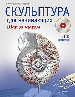 Скульптура для начинающих. Шаг за шагом (+CD с видеокурсом) Скульптура для начинающих. Шаг за шагом (+CD с видеокурсом) Мазовецкая В В