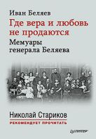 Где вера и любовь не продаются. Мемуары генерала Беляева. С предисловиями Николая Старикова и Дмитрия Беляева Где вера и любовь не продаются. Мемуары генерала Беляева. С предисловиями Николая Старикова и Дмитрия Беляева