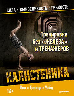 Тренировки без «железа» и тренажеров. Калистеника Тренировки без «железа» и тренажеров. Калистеника Уэйд П