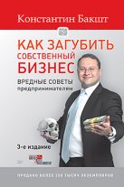 Как загубить собственный бизнес: вредные советы предпринимателям. 3-е изд. Как загубить собственный бизнес: вредные советы предпринимателям. 3-е изд.