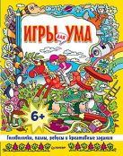 Игры для ума. Головоломки, пазлы, ребусы и креативные задания. 6+ Игры для ума. Головоломки, пазлы, ребусы и креативные задания. 6+