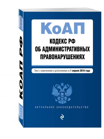 Кодекс Российской Федерации об административных правонарушениях : текст с изм. и доп. на 1 апреля 2016 г. Кодекс Российской Федерации об административных правонарушениях : текст с изм. и доп. на 1 апреля 2016 г.
