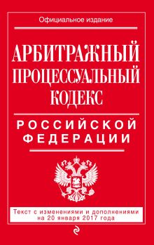 Арбитражный процессуальный кодекс Российской Федерации : текст с изм. и доп. на 20 января 2017 г.