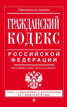 Гражданский кодекс Российской Федерации. Части первая, вторая, третья и четвертая : текст с изм. и доп. на 1 апреля 2016 г.