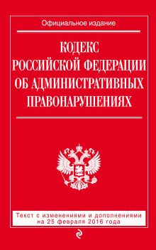 Кодекс Российской Федерации об административных правонарушениях : текст с изм. и доп. на 25 февраля 2016 г.