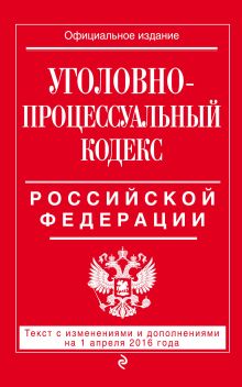 Уголовно-процессуальный кодекс Российской Федерации : текст с изм. и доп. на 1 апреля 2016 г.