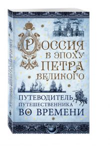 Россия в эпоху Петра Великого. Путеводитель путешественника во времени