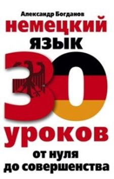 Немецкий язык. 30 уроков. От нуля до совершенствования Немецкий язык. 30 уроков. От нуля до совершенствования Богданов А.В.