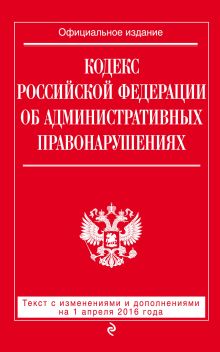 Кодекс Российской Федерации об административных правонарушениях : текст с изм. и доп. на 1 апреля 2016 г.