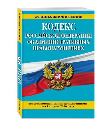 Кодекс Российской Федерации об административных правонарушениях : текст с изм. и доп. на 1 апреля 2016 г. Кодекс Российской Федерации об административных правонарушениях : текст с изм. и доп. на 1 апреля 2016 г.