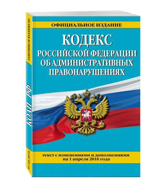 Кодекс Российской Федерации об административных правонарушениях : текст с изм. и доп. на 1 апреля 2016 г. Кодекс Российской Федерации об административных правонарушениях : текст с изм. и доп. на 1 апреля 2016 г.