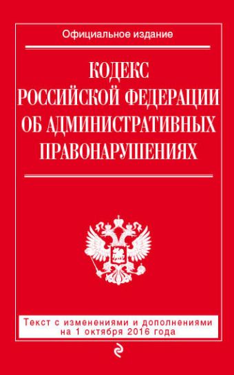 Кодекс Российской Федерации об административных правонарушениях : текст с изм. и доп. на 1 октября 2016 г. Кодекс Российской Федерации об административных правонарушениях : текст с изм. и доп. на 1 октября 2016 г.