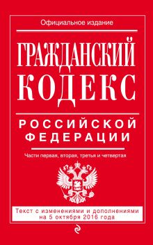 Гражданский кодекс Российской Федерации. Части первая, вторая, третья и четвертая : текст с изм. и доп. на 5 октября 2016 г.