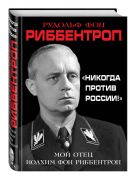«Никогда против России!» Мой отец Иоахим фон Риббентроп «Никогда против России!» Мой отец Иоахим фон Риббентроп